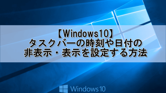 Windows10でタスクバーの時刻や日付の非表示・表示を設定する方法をご紹介します
